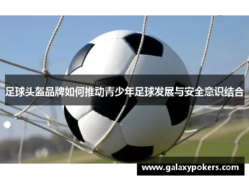 足球头盔品牌如何推动青少年足球发展与安全意识结合